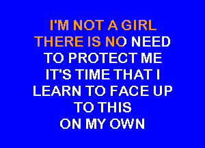 I'M NOT A GIRL
THERE IS NO NEED
TO PROTECT ME
IT'S TIME THAT I
LEARN TO FACE UP
TO THIS

ON MY OWN l