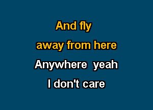 And fly

away from here

Anywhere yeah

I don't care