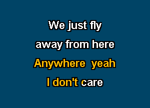 We just fly

away from here

Anywhere yeah

I don't care