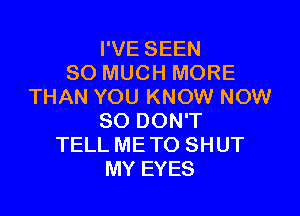 I'VE SEEN
SO MUCH MORE
THAN YOU KNOW NOW

80 DON'T
TELL ME TO SHUT
MY EYES