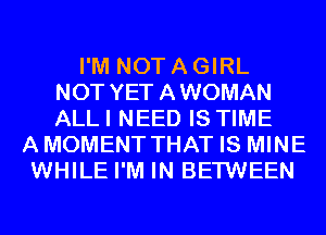 I'M NOT A GIRL
NOT YET AWOMAN
ALLI NEED IS TIME
AMOMENT THAT IS MINE
WHILE I'M IN BETWEEN