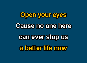Open your eyes

Cause no one here
can ever stop us

a better life now