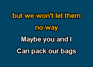 but we won't let them
no way
Maybe you and I

Can pack our bags