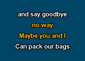 and say goodbye
no way

Maybe you and I

Can pack our bags
