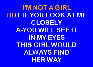 I'M NOT A GIRL
BUT IF YOU LOOK AT ME
CLOSELY
A-YOU WILL SEE IT
IN MY EYES
THIS GIRLWOULD
ALWAYS FIND
HER WAY