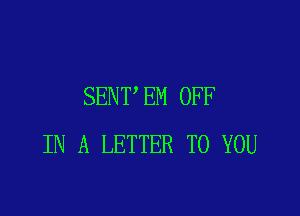 SENT'EM OFF

IN A LETTER TO YOU