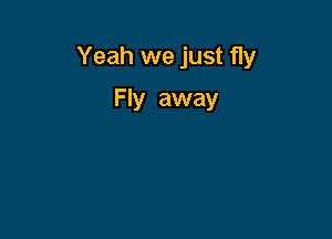 Yeah we just fly

Fly away