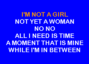 I'M NOT A GIRL
NOT YET AWOMAN
N0 N0
ALLI NEED IS TIME
AMOMENT THAT IS MINE
WHILE I'M IN BETWEEN