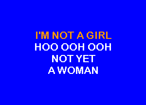 I'M NOTAGIRL
HOO OOH OOH

NOT YET
A WOMAN