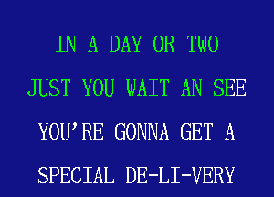 IN A DAY OR TWO
JUST YOU WAIT AN SEE
YOWRE GONNA GET A
SPECIAL DE-LI-VERY