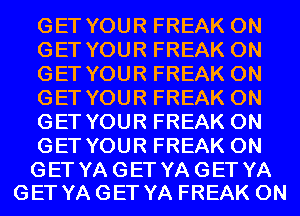 GET YOUR FREAK 0N
GET YOUR FREAK 0N
GET YOUR FREAK 0N
GET YOUR FREAK 0N
GET YOUR FREAK 0N
GET YOUR FREAK 0N

GET YA GET YA GET YA
GET YA GET YA FREAK 0N