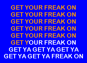 GET YOUR FREAK 0N
GET YOUR FREAK 0N
GET YOUR FREAK 0N
GET YOUR FREAK 0N
GET YOUR FREAK 0N
GET YOUR FREAK 0N

GET YA GET YA GET YA
GET YA GET YA FREAK 0N