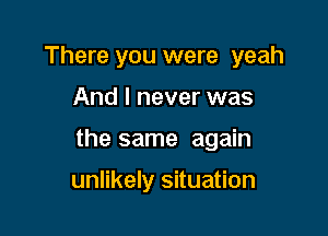 There you were yeah

And I never was

the same again

unlikely situation