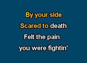By your side
Scared to death

Felt the pain

you were fightin'