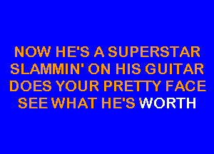 NOW HE'S A SUPERSTAR
SLAMMIN' ON HIS GUITAR
DOES YOUR PRETTY FACE

SEEWHAT HE'S WORTH