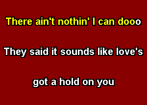 There ain't nothin' I can dooo

They said it sounds like love's

got a hold on you