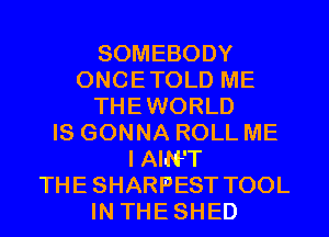 SOMEBODY
ONCETOLD ME
THEWORLD
IS GONNA ROLL ME
I AIN'T
THE SHARPEST TOOL
IN THE SHED