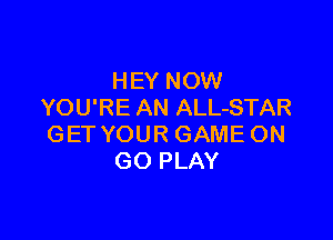 HEY NOW
YOU'RE AN ALL-STAR

GET YOUR GAME ON
GO PLAY