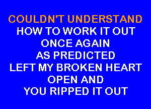 COULDN'T UNDERSTAND
HOW TO WORK IT OUT
ONCEAGAIN
AS PREDICTED
LEFT MY BROKEN HEART

OPEN AND
YOU RIPPED IT OUT