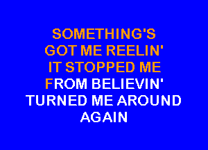 SOMETHING'S
GOT ME REELIN'
IT STOPPED ME
FROM BELIEVIN'
TURNED ME AROUND
AGAIN