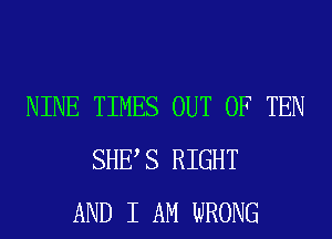 NINE TIMES OUT OF TEN
SHE S RIGHT
AND I AM WRONG