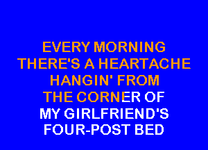 EVERY MORNING
THERE'S A HEARTACHE
HANGIN' FROM
THECORNER 0F

MYGIRLFRIEND'S
FOUR-POST BED