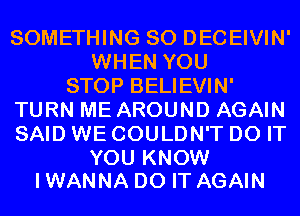 SOMETHING SO DECEIVIN'
WHEN YOU
STOP BELIEVIN'
TURN ME AROUND AGAIN
SAID WE COULDN'T DO IT

YOU KNOW
I WANNA DO IT AGAIN