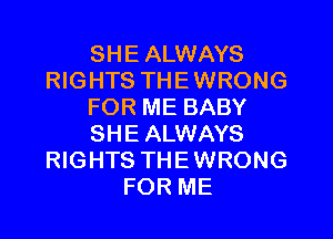 SHE ALWAYS
RIGHTS THEWRONG
FOR ME BABY
SHE ALWAYS
RIGHTS THEWRONG
FOR ME