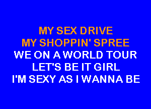 MY SEX DRIVE
MY SHOPPIN' SPREE
WE 0N AWORLD TOUR
LET'S BE ITGIRL
I'M SEXY AS I WANNA BE