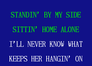 STANDIW BY MY SIDE
SITTIIW HOME ALONE
PLL NEVER KNOW WHAT
KEEPS HER HANGIW 0N