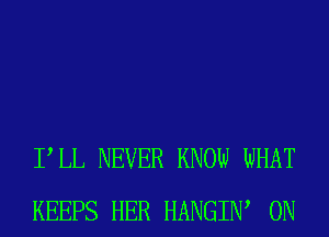 PLL NEVER KNOW WHAT
KEEPS HER HANGIW 0N