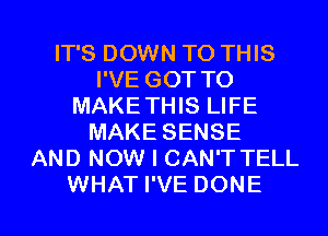 IT'S DOWN TO THIS
I'VE GOT TO
MAKE THIS LIFE
MAKE SENSE
AND NOW I CAN'T TELL

WHAT I'VE DONE l