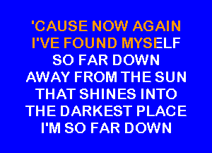 'CAUSE NOW AGAIN
I'VE FOUND MYSELF
SO FAR DOWN
AWAY FROM THE SUN
THAT SHINES INTO
THE DARKEST PLACE
I'M SO FAR DOWN