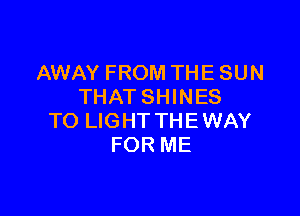 AWAY FROM THE SUN
THATSHINES

TO LIGHT THE WAY
FOR ME