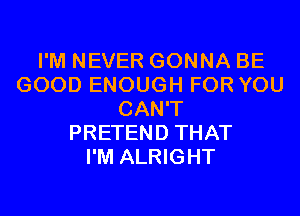 I'M NEVER GONNA BE
GOOD ENOUGH FOR YOU
CAN'T
PRETEND THAT
I'M ALRIGHT