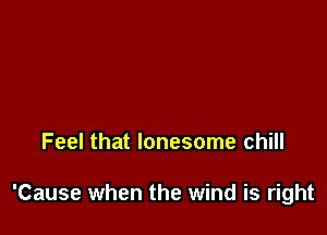 Feel that lonesome chill

'Cause when the wind is right