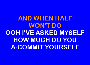 AND WHEN HALF
WON'T D0
00H I'VE ASKED MYSELF
HOW MUCH DO YOU
A-COMMIT YOU RSELF