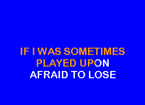 IF I WAS SOMETIMES

PLAYED UPON
AFRAID TO LOSE