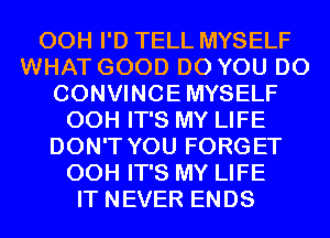 00H I'D TELL MYSELF
WHAT GOOD DO YOU DO
CONVINCEMYSELF
00H IT'S MY LIFE
DON'T YOU FORGET
00H IT'S MY LIFE
IT NEVER ENDS