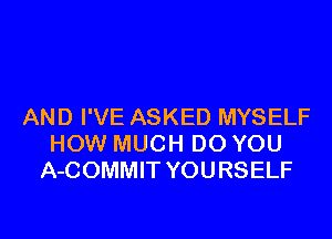 AND I'VE ASKED MYSELF

HOW MUCH DO YOU
A-COMMIT YOURSELF