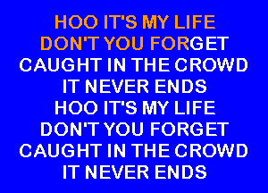 H00 IT'S MY LIFE
DON'T YOU FORGET
CAUGHT IN THECROWD
IT NEVER ENDS
H00 IT'S MY LIFE
DON'T YOU FORGET
CAUGHT IN THECROWD
IT NEVER ENDS