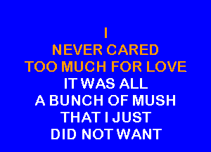 I
NEVER CARED
TOO MUCH FOR LOVE
IT WAS ALL
A BUNCH OF MUSH
THAT I JUST
DID NOT WANT