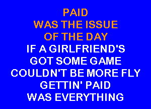 PAID
WAS THE ISSUE
OF THE DAY
IF AGIRLFRIEND'S
GOT SOME GAME
COULDN'T BE MORE FLY
GETI'IN' PAID
WAS EVERYTHING