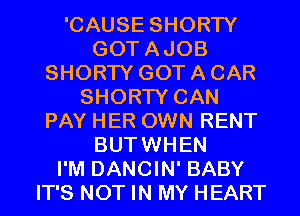 'CAUSE SHORTY
GOTAJOB
SHORTY GOT A CAR
SHORTY CAN
PAY HER OWN RENT
BUTWHEN
I'M DANCIN' BABY
IT'S NOT IN MY HEART