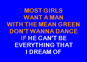 MOSTGIRLS
WANTAMAN
WITH THE MEAN GREEN
DON'T WANNA DANCE
IF HE CAN'T BE
EVERYTHING THAT
I DREAM 0F