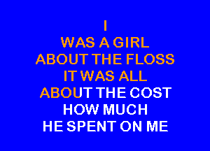 I
WAS A GIRL
ABOUT THE FLOSS
IT WAS ALL
ABOUT THE COST
HOW MUCH

HESPENTON ME I