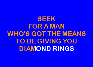 SEEK
FOR A MAN

WHO'S GOT THE MEANS
TO BE GIVING YOU
DIAMOND RINGS