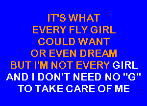 IT'S WHAT
EVERY FLYGIRL
COULD WANT
OR EVEN DREAM
BUT I'M NOT EVERY GIRL
AND I DON'T NEED N0 G
TO TAKE CARE OF ME