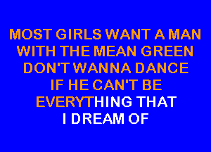 MOST GIRLS WANT A MAN
WITH THE MEAN GREEN
DON'T WANNA DANCE
IF HE CAN'T BE
EVERYTHING THAT
I DREAM 0F