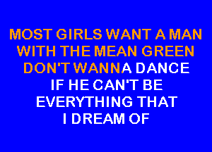 MOST GIRLS WANT A MAN
WITH THE MEAN GREEN
DON'T WANNA DANCE
IF HE CAN'T BE
EVERYTHING THAT
I DREAM 0F